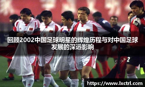 回顾2002中国足球明星的辉煌历程与对中国足球发展的深远影响