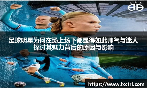 足球明星为何在场上场下都显得如此帅气与迷人探讨其魅力背后的原因与影响